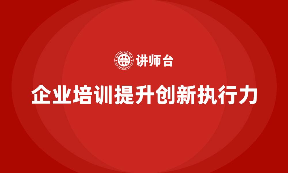 文章企业培训提升员工的创新执行能力的缩略图