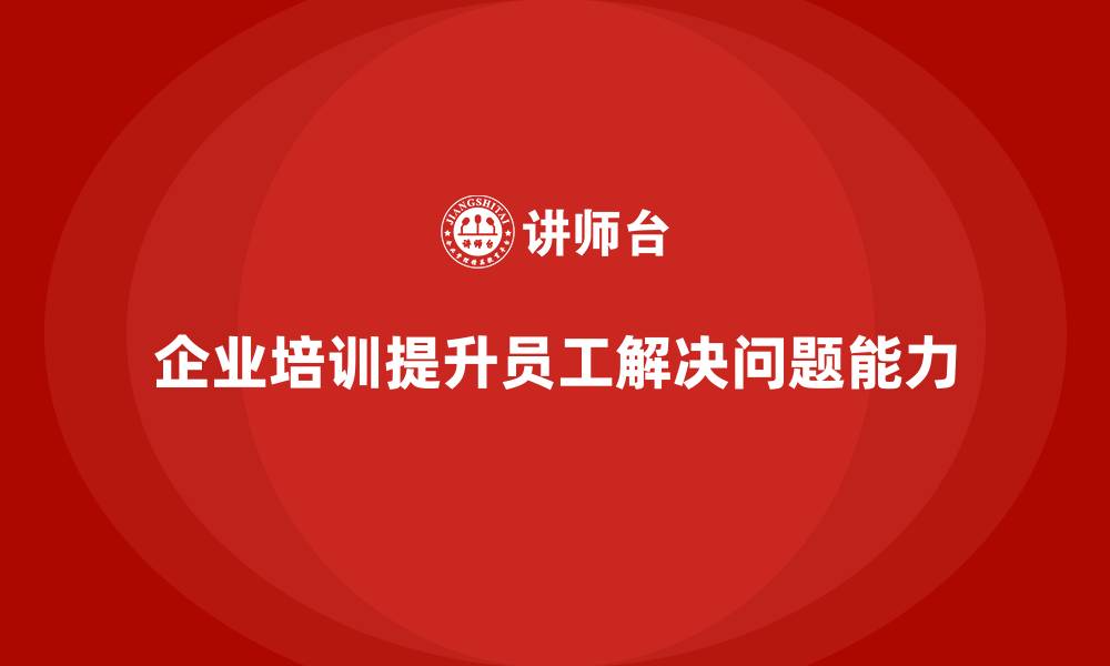 文章企业培训帮助员工提升解决问题能力的缩略图