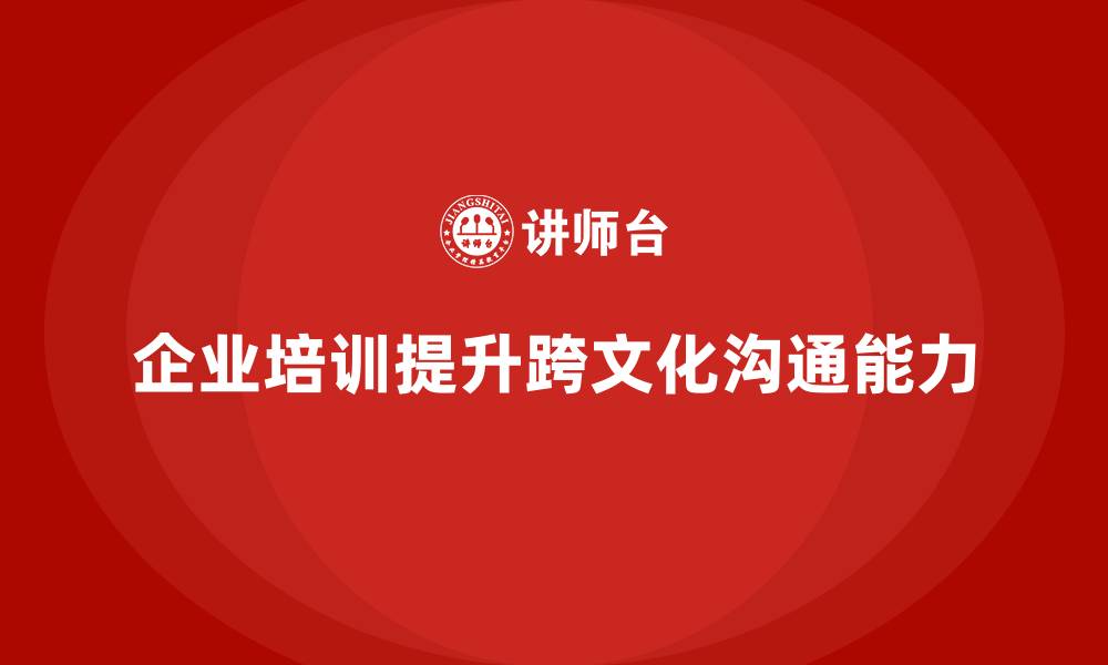文章企业培训帮助员工提高跨文化沟通能力的缩略图