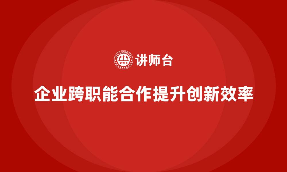 文章企业培训提高员工的跨职能合作能力的缩略图