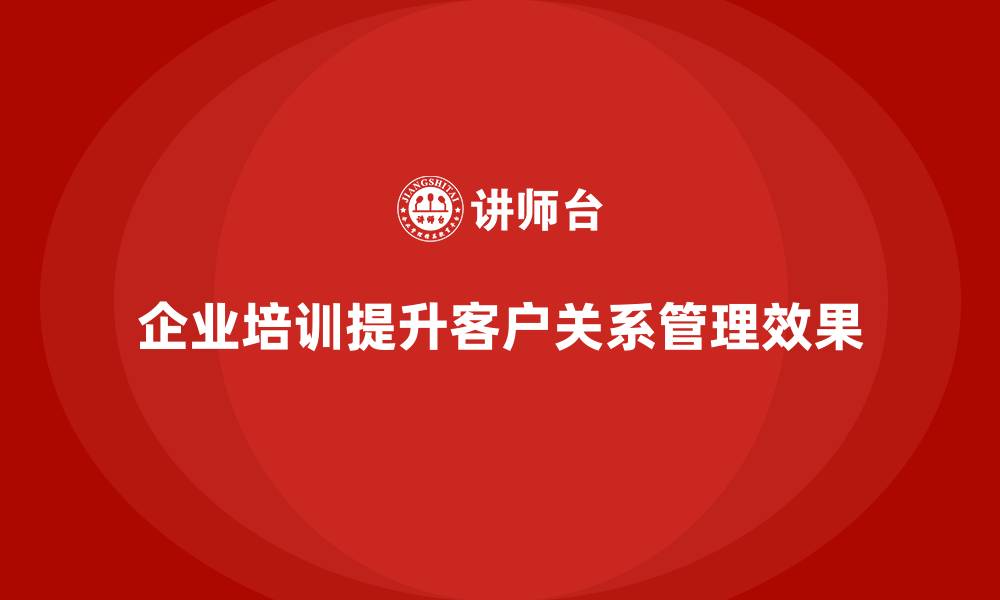 文章企业培训加强企业与客户的关系管理的缩略图