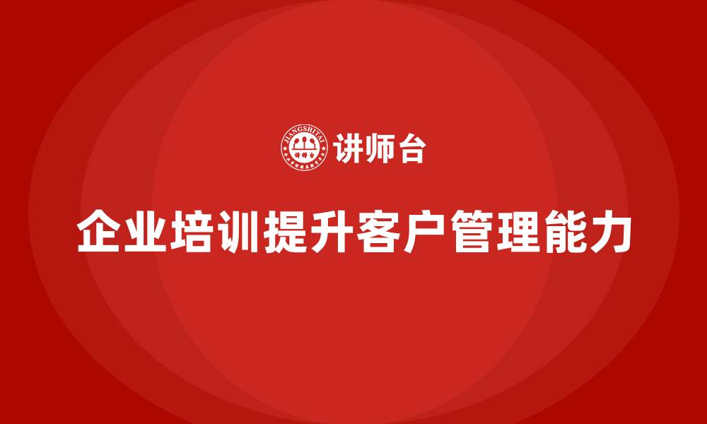 文章企业培训提升员工的客户管理能力的缩略图