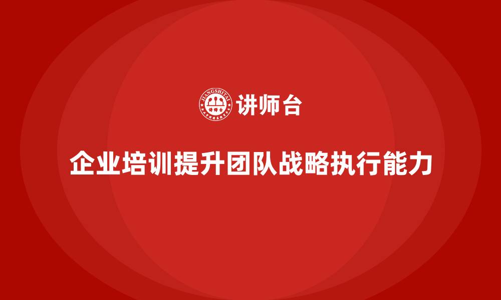 文章企业培训提升公司团队的战略执行能力的缩略图