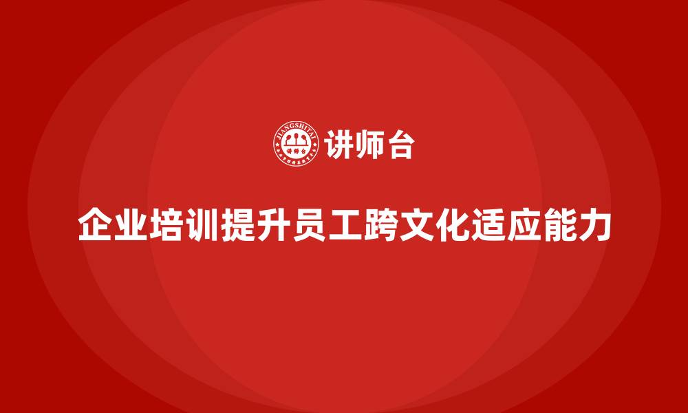 文章企业培训帮助员工提升跨文化的适应能力的缩略图