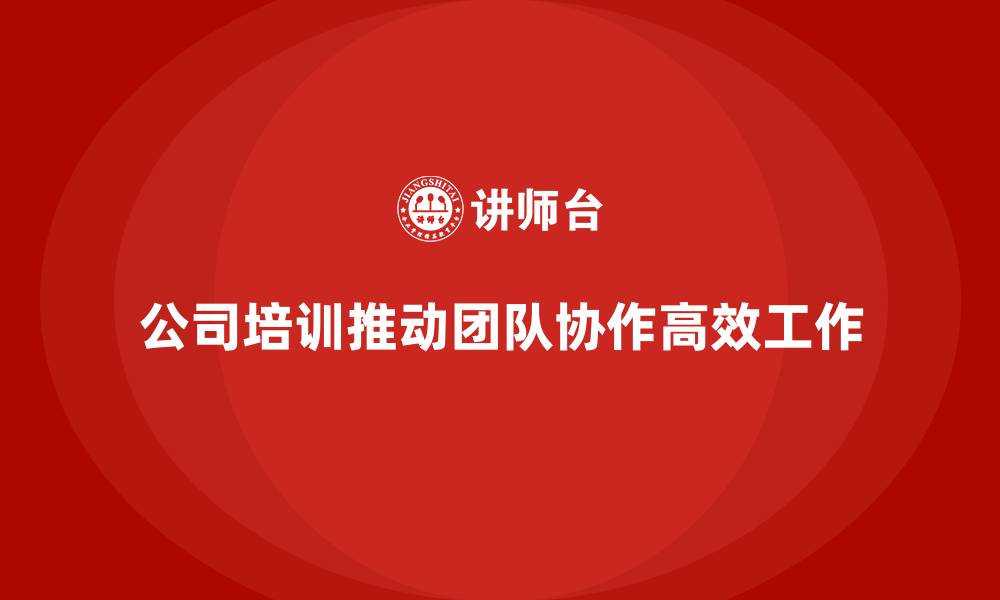 文章公司培训推动团队协作实现高效工作的缩略图