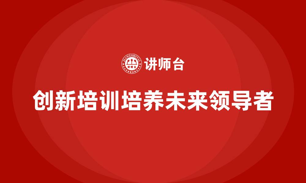 文章公司培训助力企业培养未来的领导者的缩略图