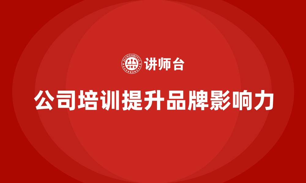 文章公司培训加强企业在市场中的品牌影响力的缩略图