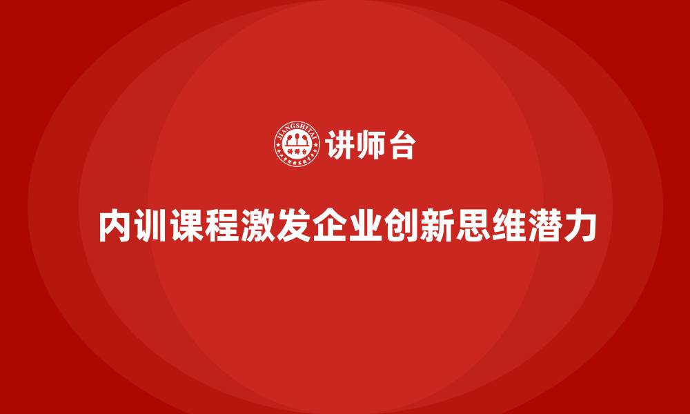 文章企业内训课程如何激发企业创新思维的潜力的缩略图
