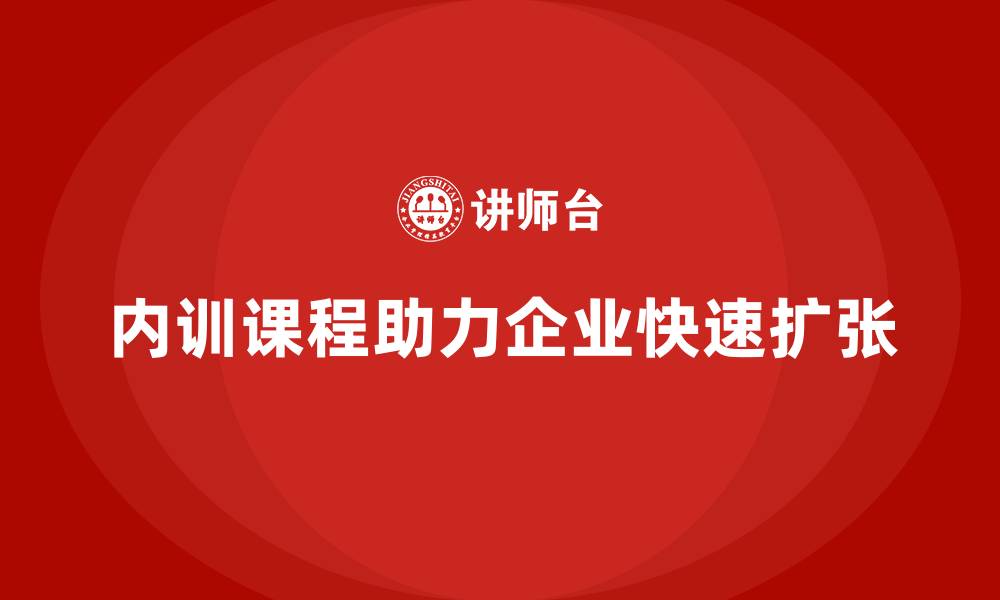 文章企业内训课程在企业快速扩张中的成功应用技巧的缩略图