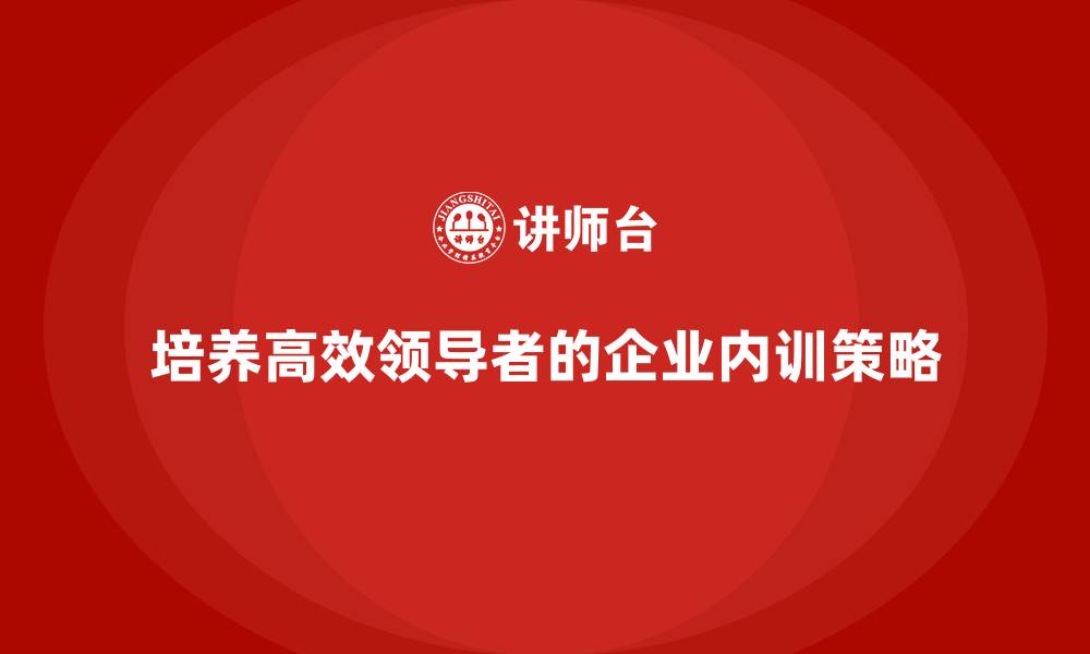 文章企业内训课程如何培养高效能领导者的缩略图