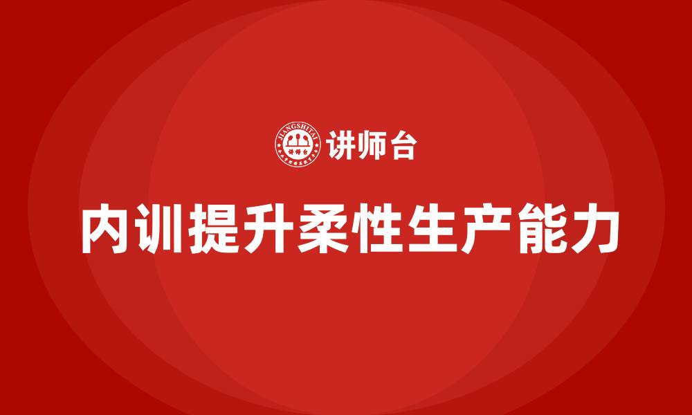 文章企业内训课程推动制造业柔性生产能力提升的缩略图