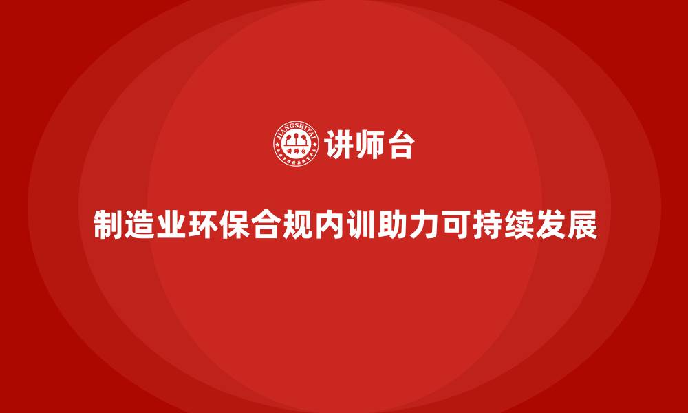 文章制造业环保合规企业内训课程的重要性的缩略图