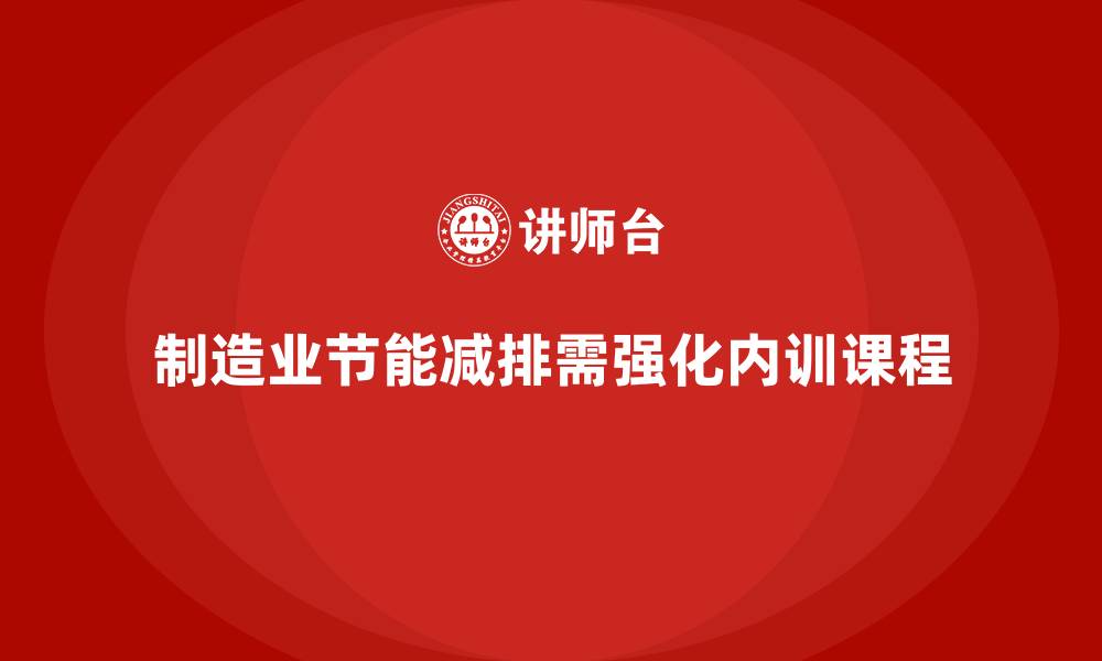 文章制造业节能减排必备的企业内训课程设计的缩略图