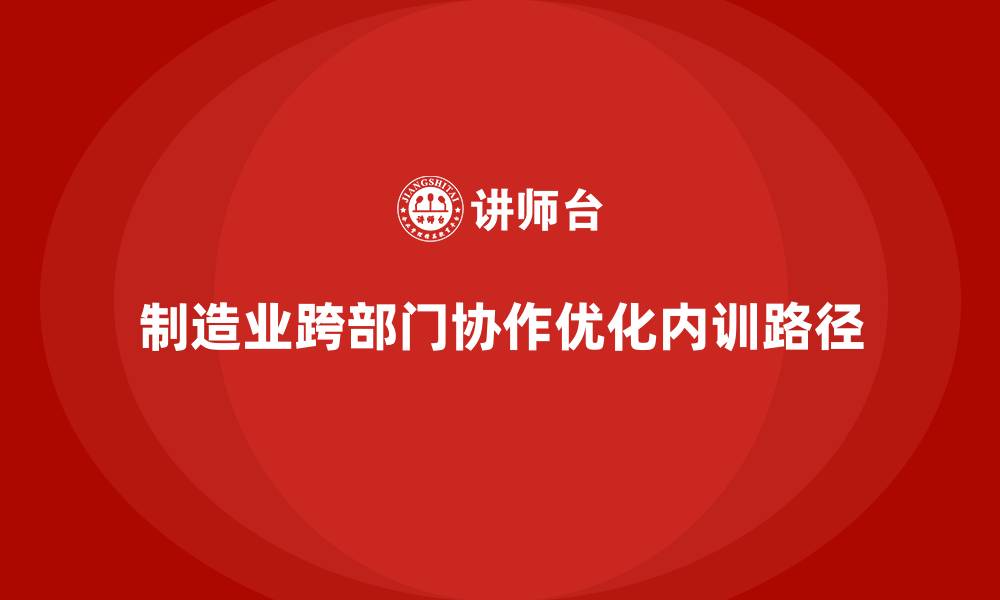 文章制造业跨部门协作优化的内训路径的缩略图