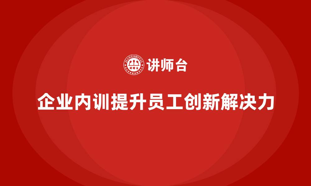 文章企业内训课程助力提升员工的创新能力与解决问题的能力的缩略图
