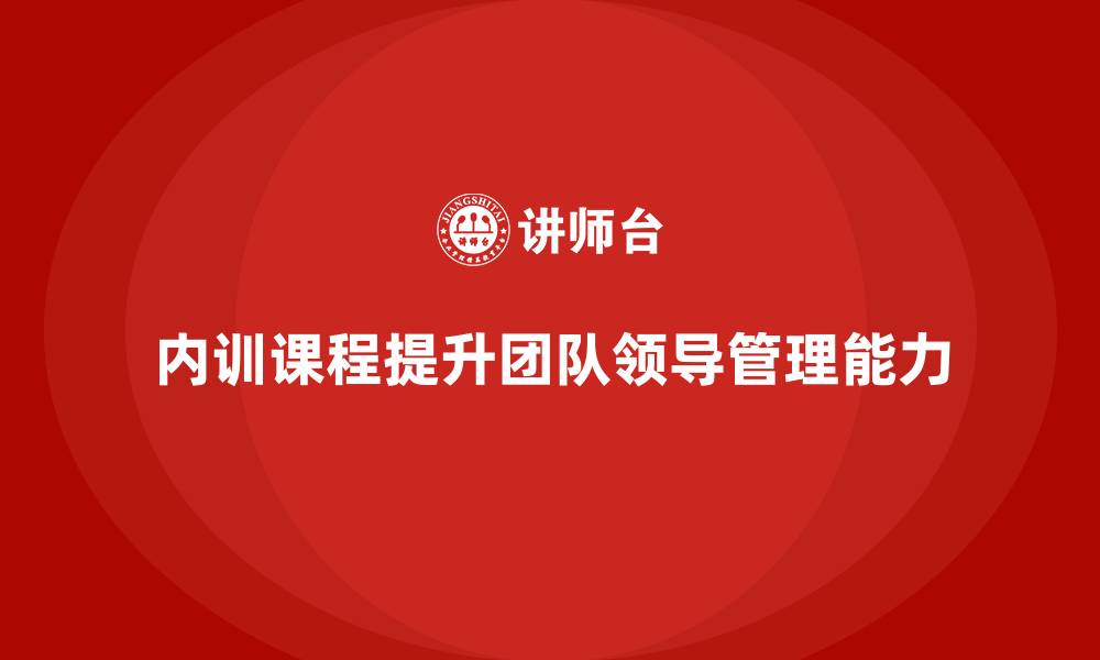文章如何通过企业内训课程提升团队的领导力与管理能力的缩略图