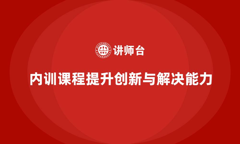 文章企业内训课程如何提升员工的创新思维与解决问题能力的缩略图