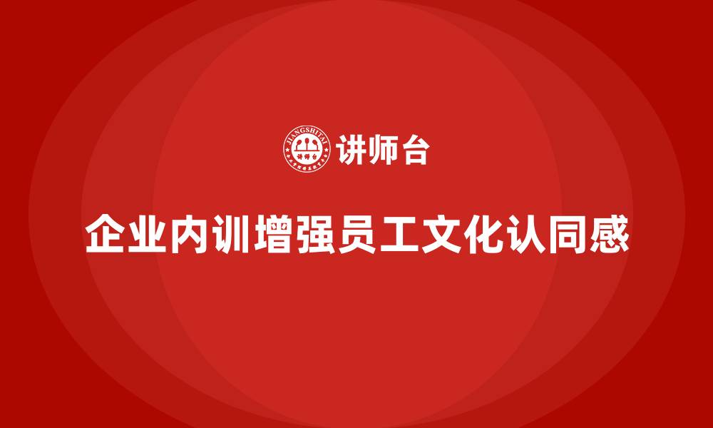 文章如何通过企业内训课程增强员工对企业文化的认同感的缩略图