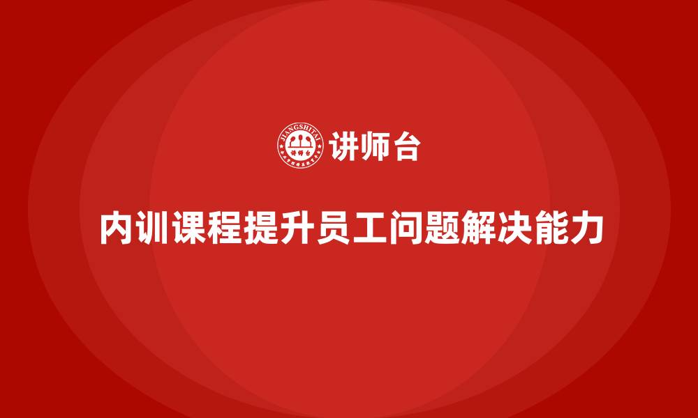 内训课程提升员工问题解决能力