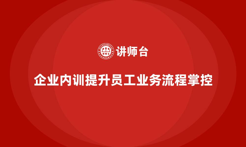 文章企业内训课程如何提高员工对业务流程的理解和掌控的缩略图