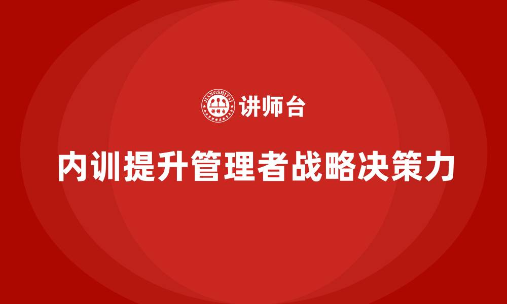 文章企业内训课程如何帮助企业提高管理者的战略决策力的缩略图