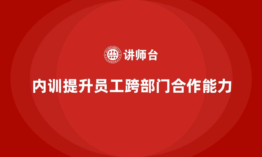文章企业内训课程如何提升员工的跨部门合作能力的缩略图