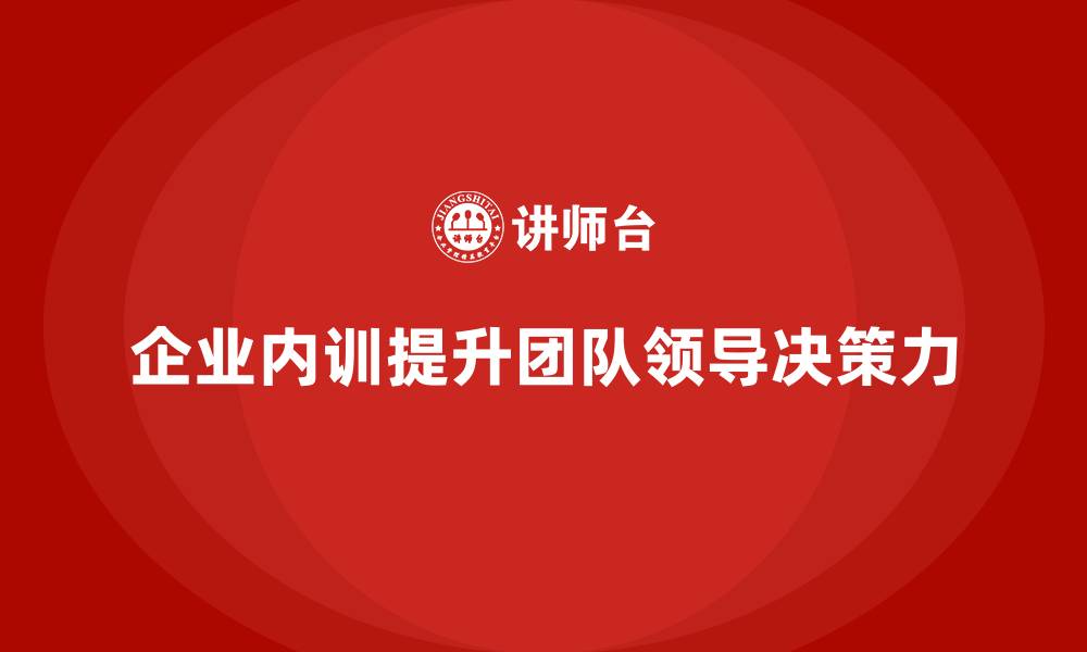 文章企业内训课程如何提升团队领导力与决策执行力的缩略图