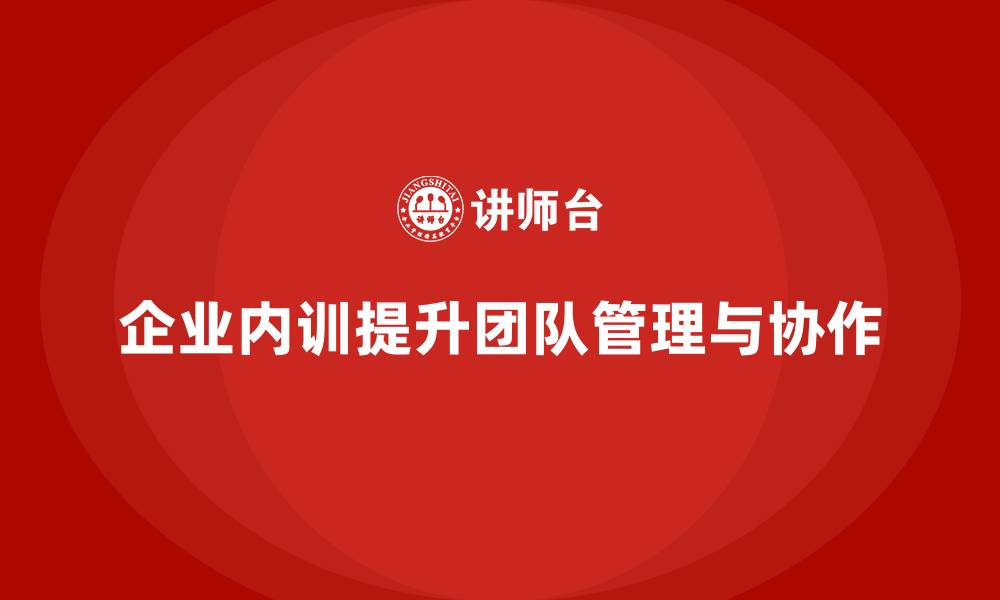 文章企业内训课程如何优化企业的团队管理与工作协作的缩略图