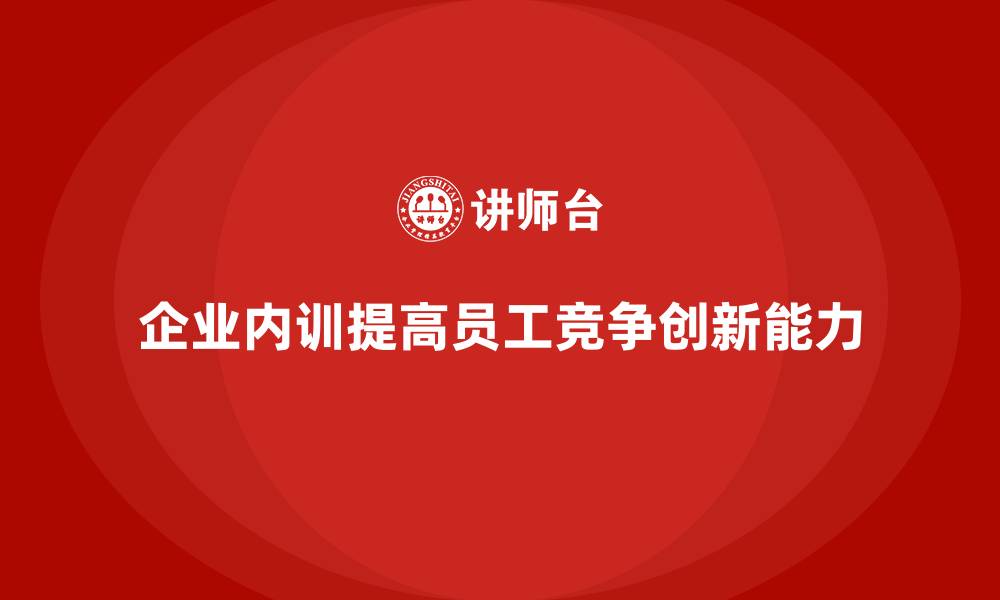 文章企业内训课程如何帮助提升员工的核心竞争力与创新能力的缩略图