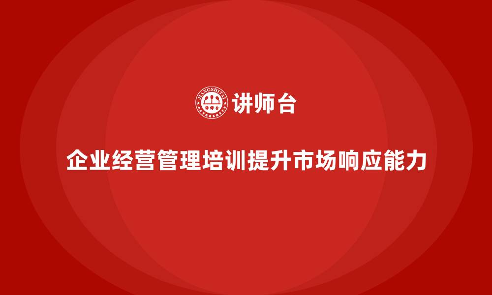 文章企业经营管理培训如何帮助企业提升市场响应能力？的缩略图