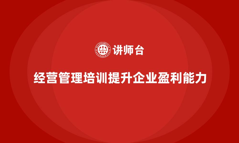 文章企业经营管理培训如何提升企业的盈利能力？的缩略图