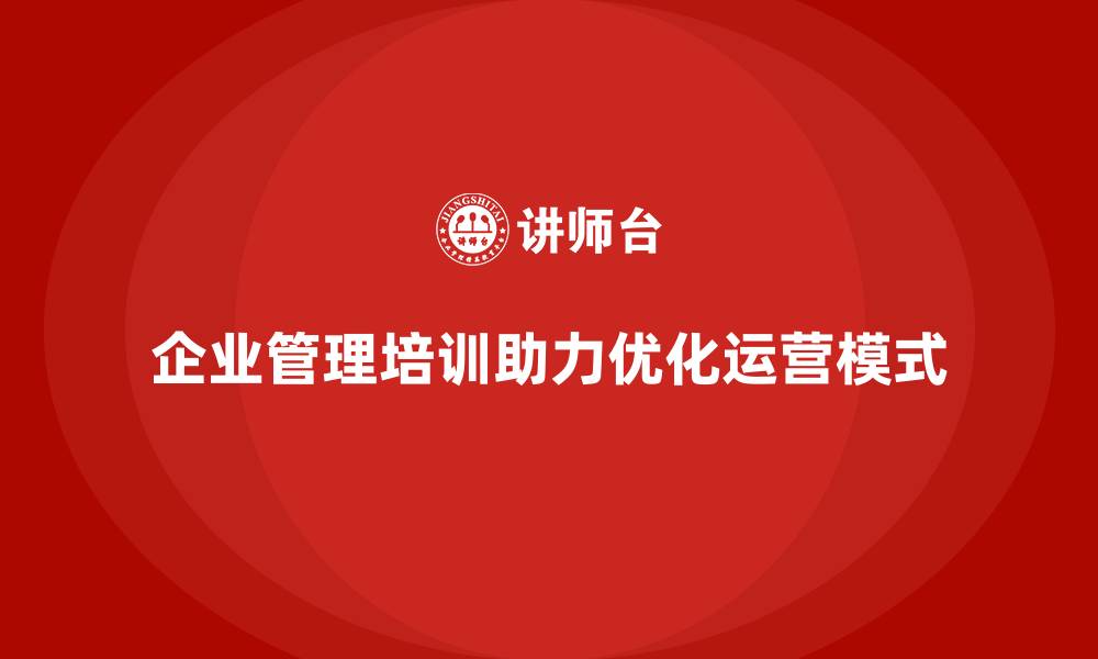 文章企业经营管理培训助力企业优化运营模式的缩略图