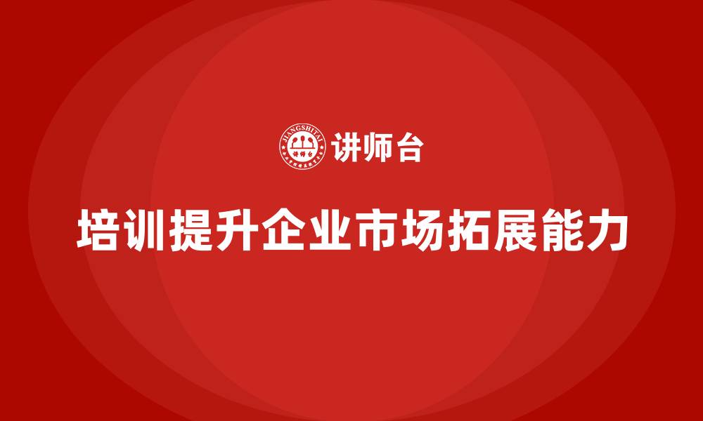 文章企业经营管理培训如何提升企业的市场拓展能力？的缩略图