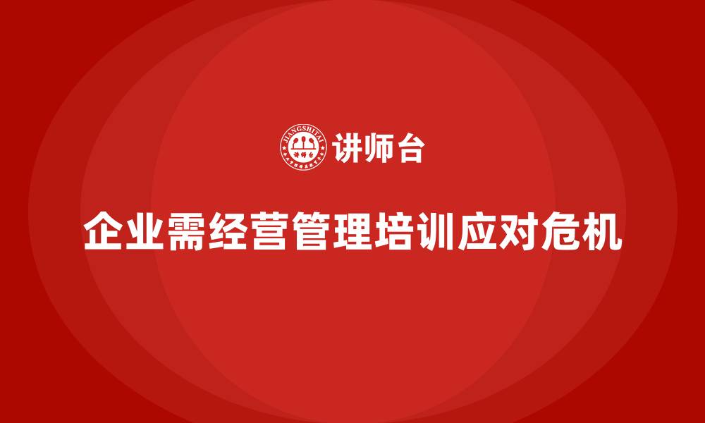 文章企业经营管理培训助力提升企业的危机应对能力的缩略图