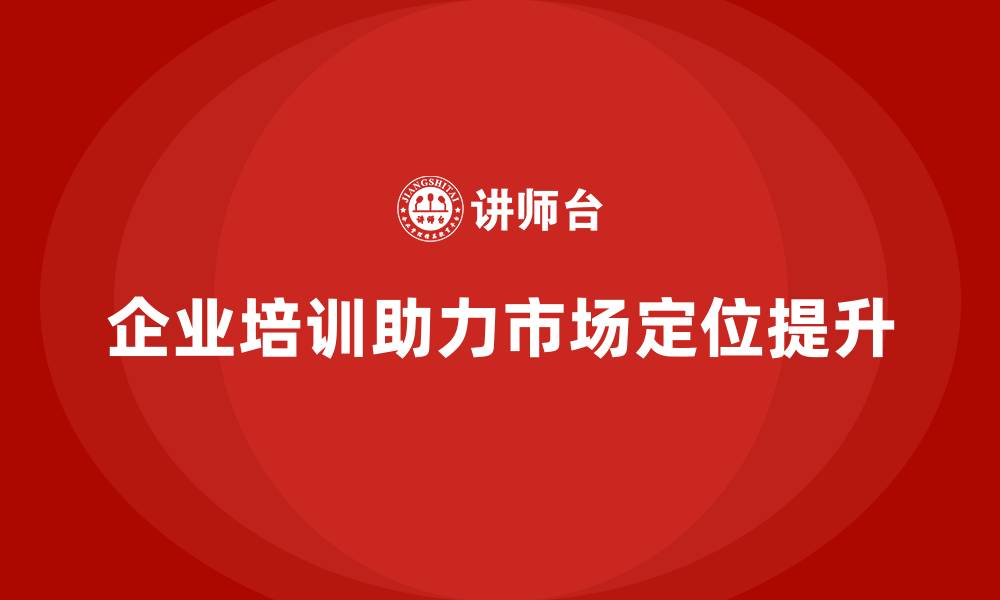 文章企业经营管理培训助力提升企业的市场定位能力的缩略图