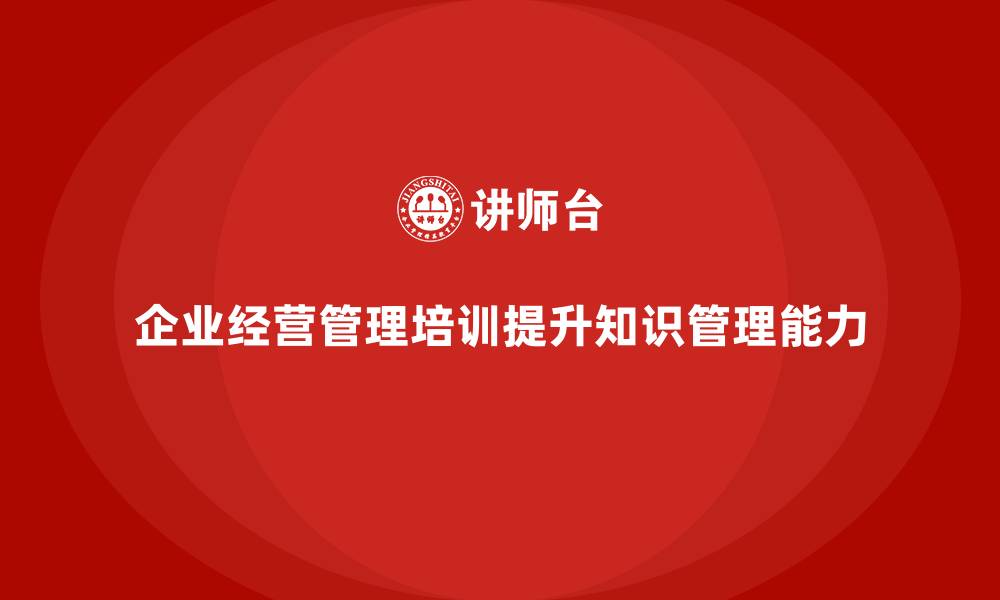 文章企业经营管理培训如何提升企业的知识管理能力？的缩略图