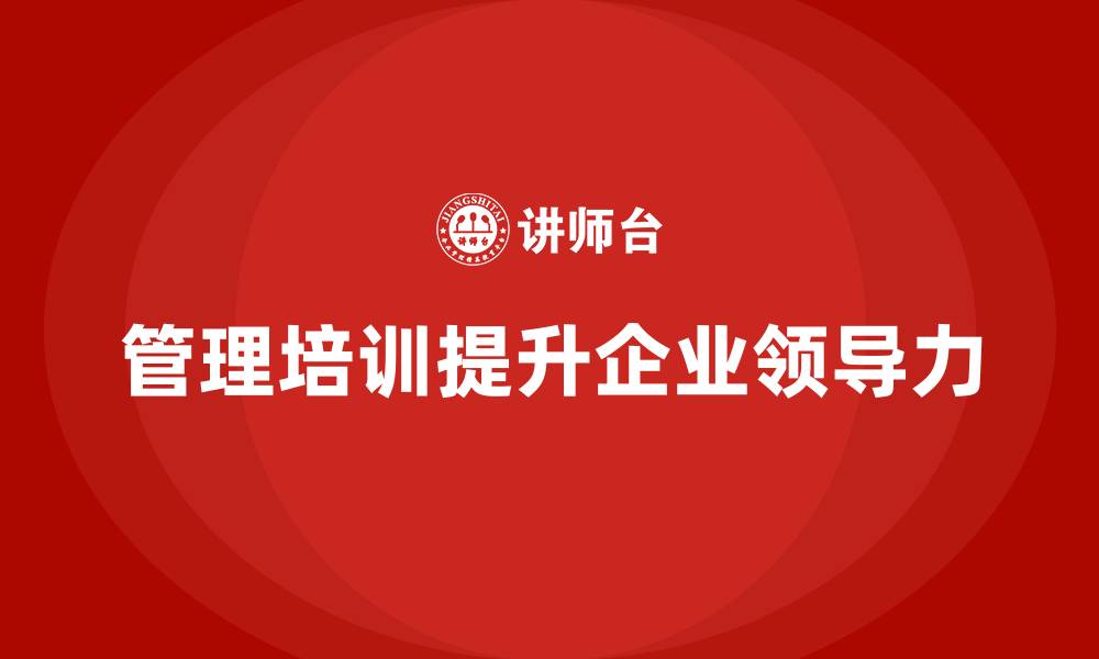 文章企业经营管理培训如何帮助提升企业领导力的深度？的缩略图