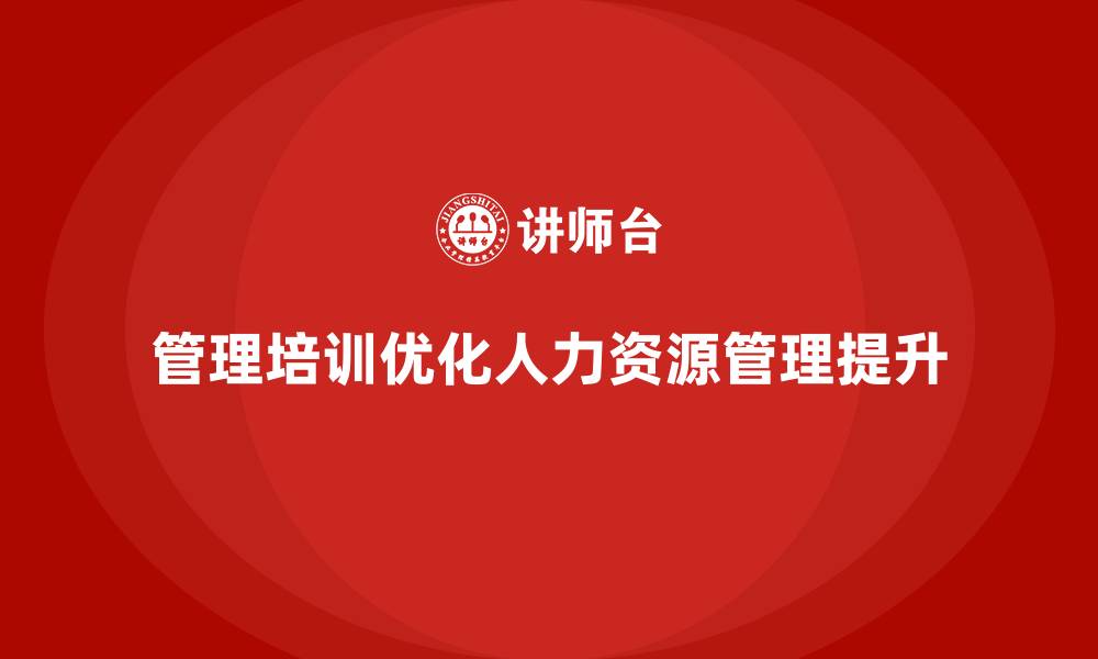 文章企业经营管理培训如何帮助企业优化人力资源管理？的缩略图
