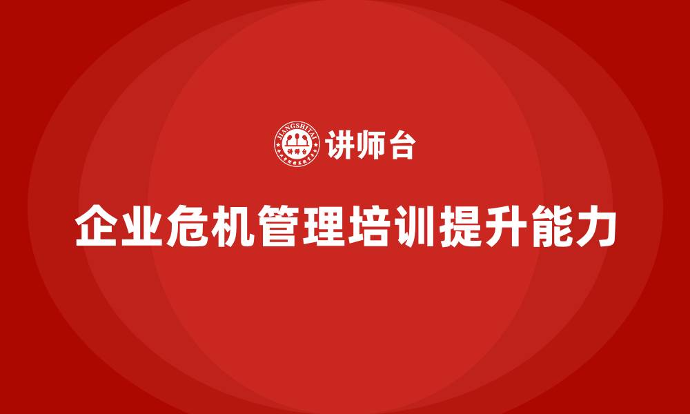 文章企业经营管理培训助力提升企业的危机管理能力的缩略图