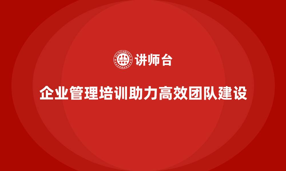 文章企业经营管理培训如何帮助公司管理高效团队？的缩略图