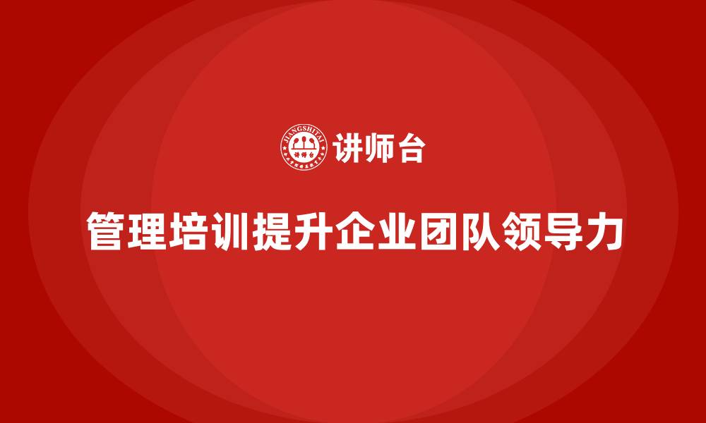 文章企业经营管理培训如何提升公司团队的领导力？的缩略图