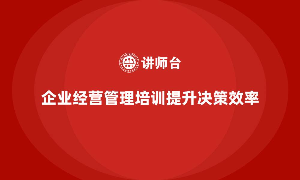 文章企业经营管理培训如何帮助提升领导决策效率？的缩略图