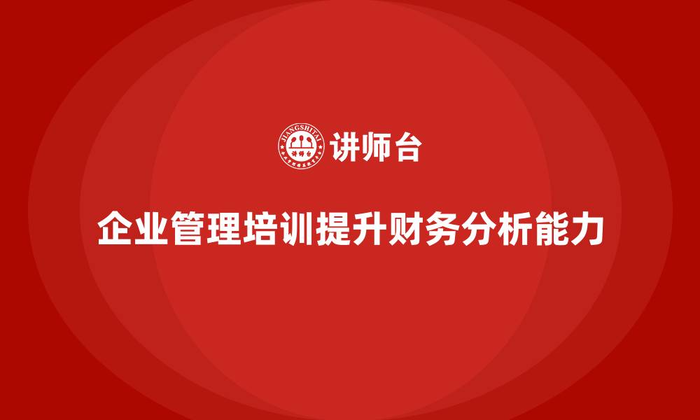 文章企业经营管理培训如何帮助公司提升财务分析能力？的缩略图