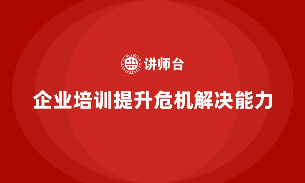 文章如何通过企业经营管理培训提升企业的危机解决能力？的缩略图