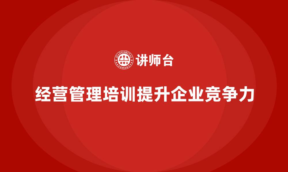 文章企业经营管理培训如何提升企业的业务管理能力？的缩略图