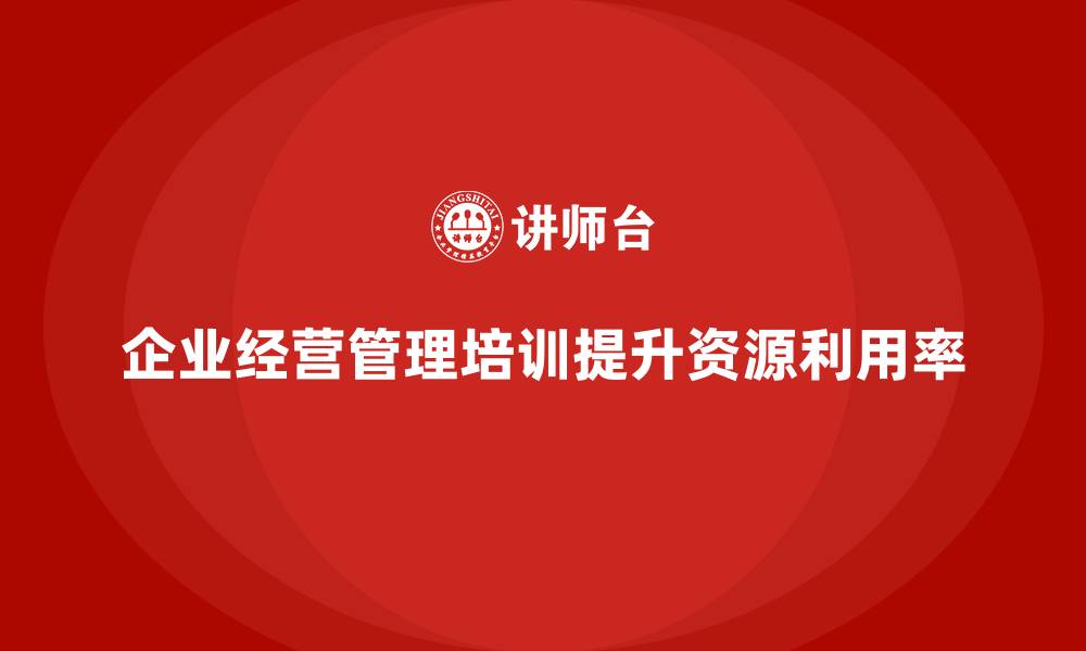 文章企业经营管理培训如何帮助提升公司资源利用率？的缩略图