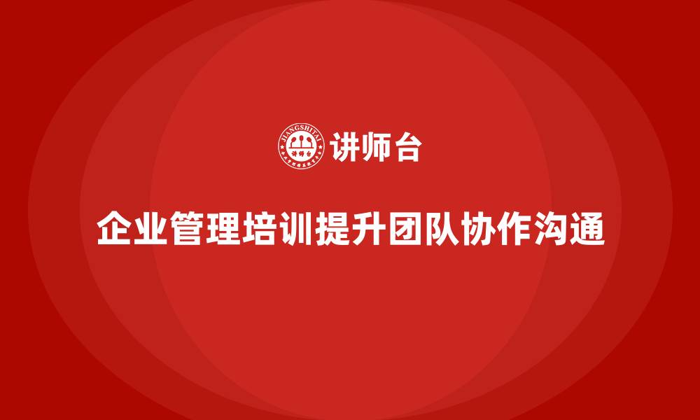 文章企业经营管理培训如何提升团队的协作与沟通能力？的缩略图