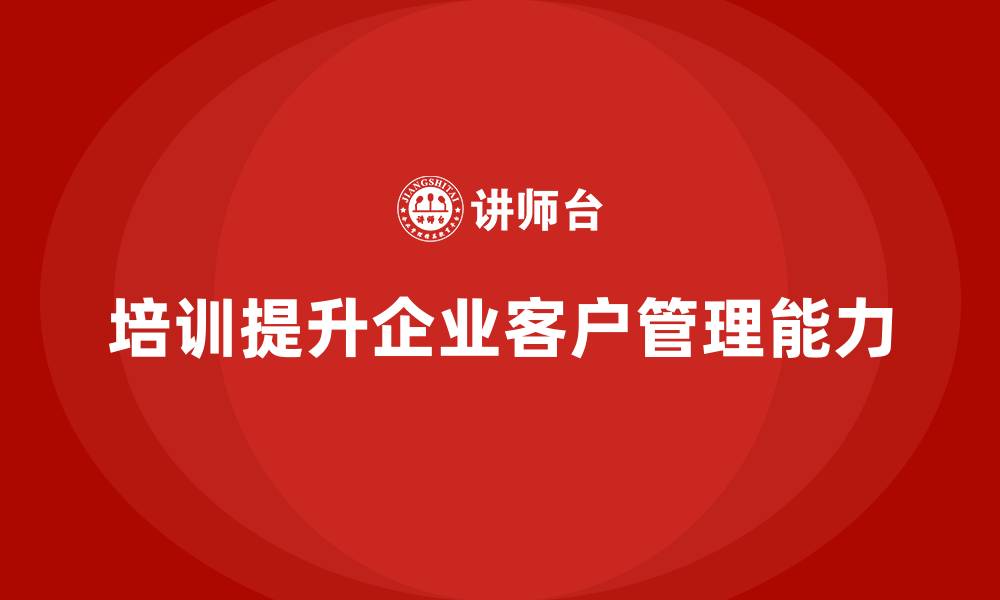 文章企业经营管理培训如何提升企业的客户管理能力？的缩略图