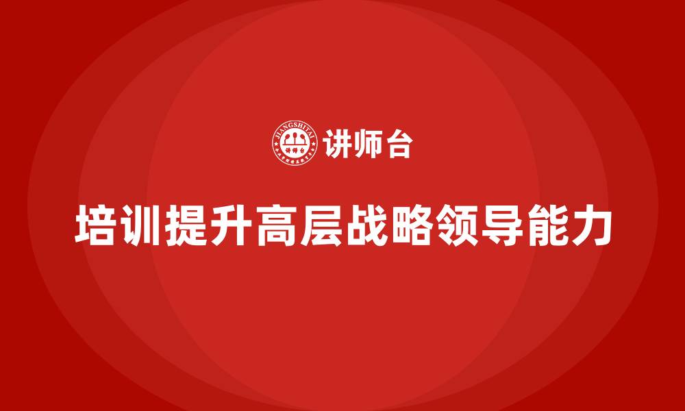 文章企业经营管理培训如何提升公司高层的战略领导力？的缩略图
