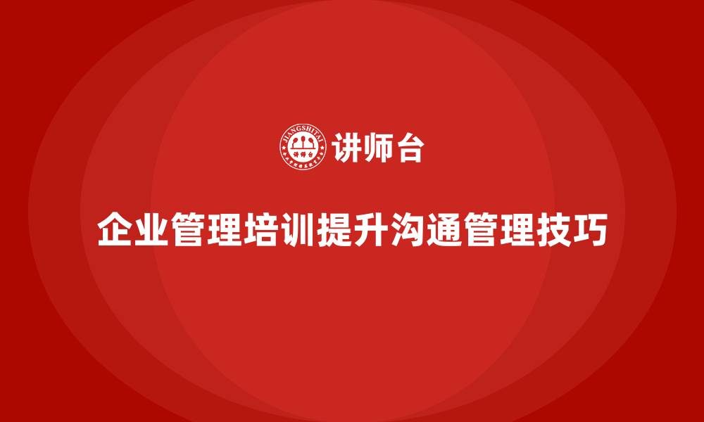 文章企业经营管理培训如何帮助企业提升沟通管理技巧？的缩略图